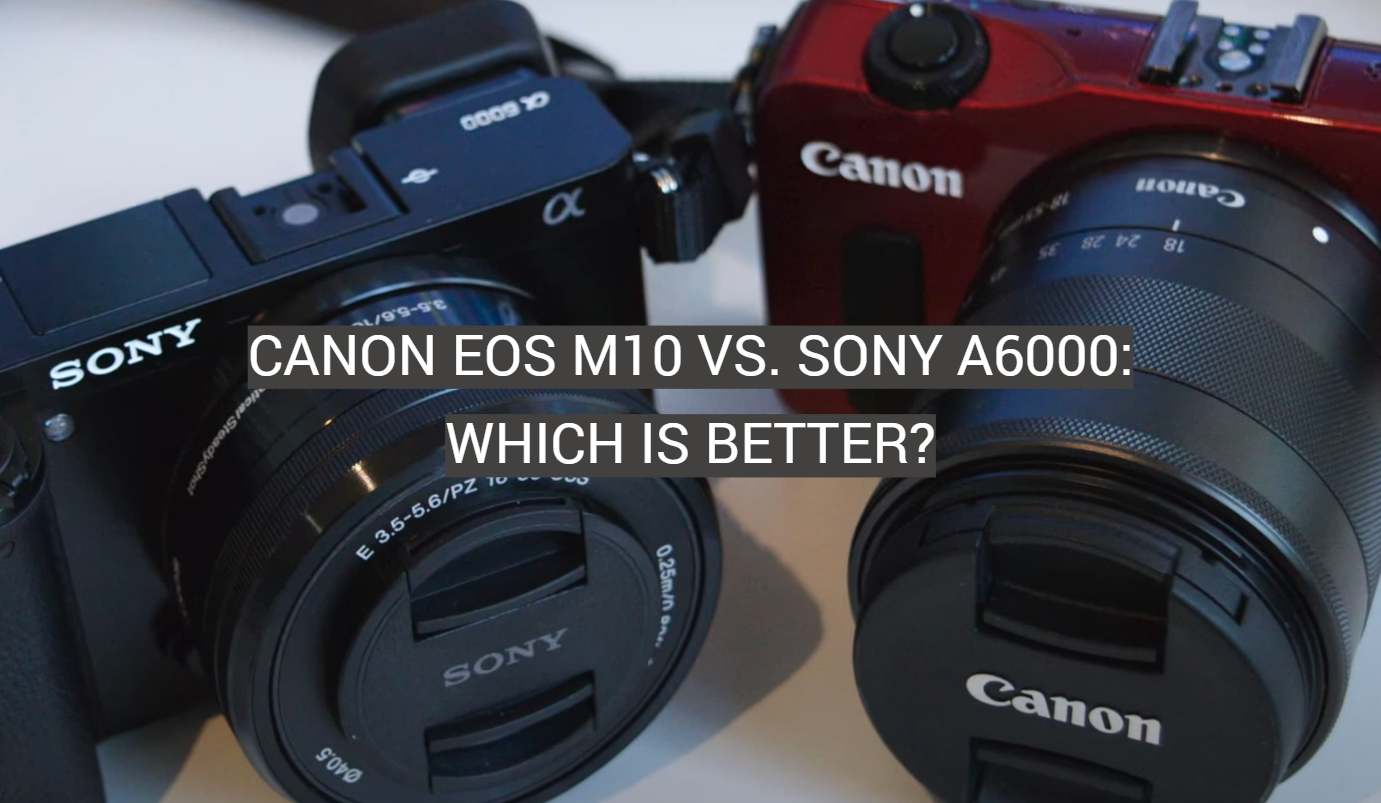 Canon EOS M10 vs. Sony a6000: Which is Better?